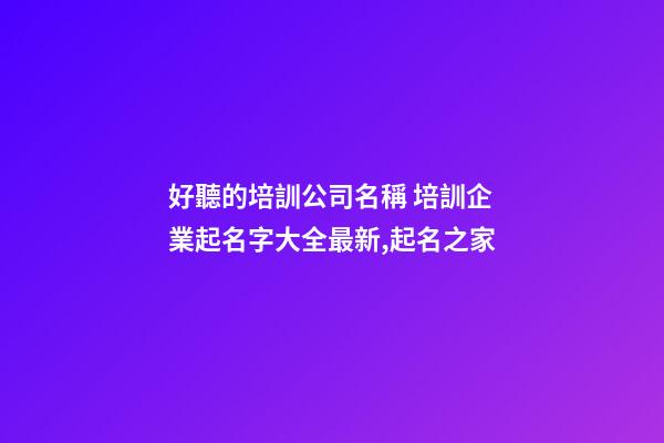 好聽的培訓公司名稱 培訓企業起名字大全最新,起名之家-第1張-公司起名-玄機派